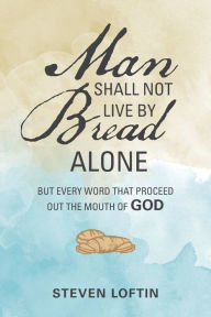 Title: Man Shall Not Live by Bread Alone: But Every Word That Proceed out the Mouth of God, Author: Steven Loftin