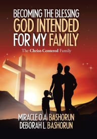 Title: Becoming the Blessing God Intended for My Family: The Christ-Centered Family, Author: Miracle O.A. Bashorun