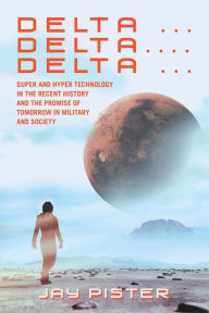 Title: Delta ...Delta.... Delta ...: Super and Hyper Technology in the Recent History and the Promise of Tomorrow in Military and Society, Author: Jay Pister