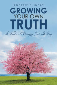 Title: Growing Your Own Truth: A Guide to Coming out as Gay, Author: Andrew Phineas