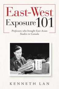 Title: East-West Exposure 101: Professors Who Brought East Asian Studies to Canada, Author: Kenneth Lan