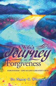 Title: A Wife's Journey to Forgiveness: Forgiveness - One of Life's Greatest Gifts, Author: Dr. Nancy C. Winston