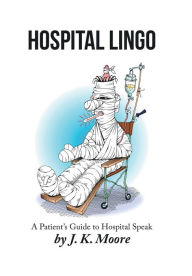 Title: Hospital Lingo: A Patient's Guide to Hospital Speak, Author: J. K. Moore