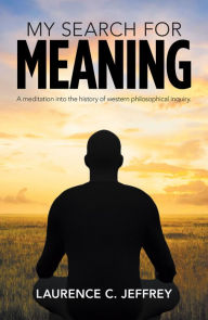 Title: My Search for Meaning: A Meditation into the History of Western Philosophical Inquiry., Author: Laurence C. Jeffrey