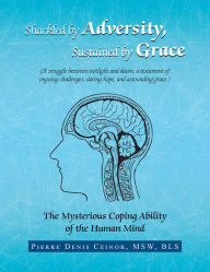 Title: Shackled by Adversity, Sustained by Grace: The Mysterious Coping Ability of the Human Mind, Author: Pierre Denis Ceinor MSW BLS