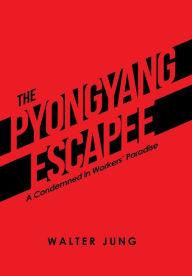 Title: The Pyongyang Escapee: A Condemned in Workers' Paradise, Author: Walter Jung