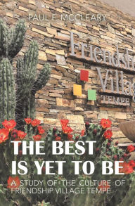 Title: The Best Is yet to Be: A Study of the Culture of Friendship Village Tempe, Author: Paul F. McCleary