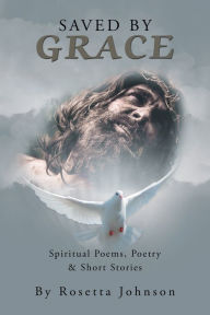 Title: Saved by Grace: Spiritual Poems, Poetry & Short Stories, Author: Rosetta Johnson