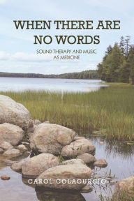 Title: When There Are No Words: Sound Therapy and Music as Medicine, Author: Carol Colacurcio