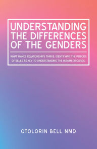 Title: Understanding the Differences of the Genders: What Makes Relationships Thrive. Identifying the Periods of Blues as Key to Understanding the Human Discords., Author: Otolorin Bell NMD