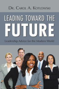 Title: Leading Toward the Future: Leadership Advice for the Modern World, Author: Dr. Carol A. Kotlowski