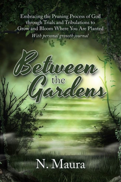 Between the Gardens: Embracing Pruning Process of God Through Trials and Tribulations to Grow Bloom Where You Are Planted