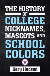 Title: The History of College Nicknames, Mascots and School Colors, Author: Gary Hudson