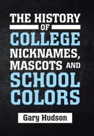 Title: The History of College Nicknames, Mascots and School Colors, Author: Gary Hudson