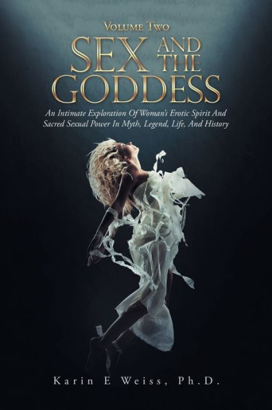 Sex and the Goddess: An Intimate Exploration of Woman's Erotic Spirit Sacred Sexual Power Myth, Legend, Life, History (Volume Two)