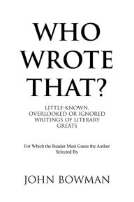 Title: Who Wrote That?: Little-Known, Overlooked or Ignored Writings of Literary Greats, Author: John Bowman