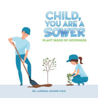 Title: Child, You Are a Sower: Plant Seeds of Goodness, Author: DR. LAKEISHA JEANNE COLE