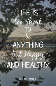Title: Life Is Too Short to Be Anything but Happy and Healthy, Author: D.L. Mitchell