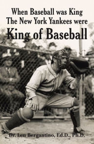 Title: When Baseball was King The New York Yankees were King of Baseball, Author: Dr. Len Bergantino Ed.D. Ph.D.