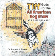 Title: Tiff Goes to the All American Dog Show: As a Guardian Angel, Author: Dr. Robert J. Turner