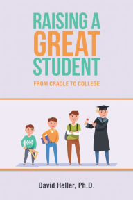 Title: Raising a Great Student: From Cradle to College, Author: David Heller Ph.D.