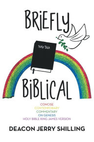 Title: Briefly Biblical: A Concise Contemporary Commentary on Genesis King James Version of the Holy Bible, Author: Deacon Jerry Shilling