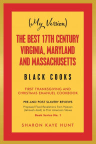 Title: (My Version) the Best 17Th Century Virginia, Maryland and Massachusetts Black Cooks: First Thanksgiving and Christmas Emanuel Cookbook, Author: Sharon Kaye Hunt