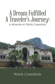 Title: A Dream Fulfilled a Traveler's Journey : a Memoir by Wade Cameron, Author: Wade Cameron