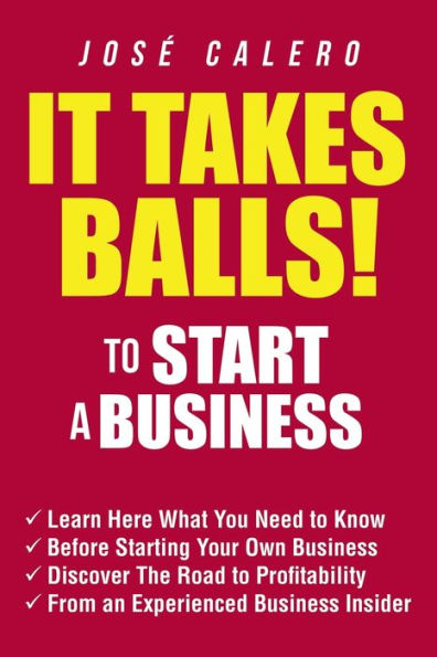 It Takes Balls! to Start a Business: Learn Here What You Need Know Before Starting Your Own Business and Discover the Road Profitability from an Experienced Insider