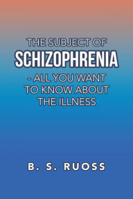 Title: The Subject of Schizophrenia - All You Want to Know About the Illness, Author: B S Ruoss