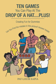 Title: Ten Games You Can Play at the Drop of a Hat.... Plus!: Creating Fun for Dummies, Author: Pat Louis Sapia
