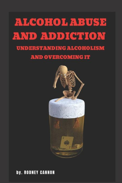 Alcohol Abuse and Addiction: Understanding Alcoholism and Overcoming It