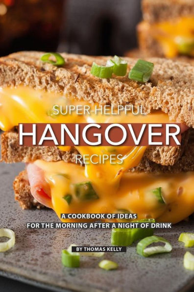 Super-Helpful Hangover Recipes: A Cookbook of Ideas for the Morning After a Night of Drink