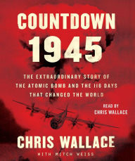 Title: Countdown 1945: The Extraordinary Story of the Atomic Bomb and the 116 Days That Changed the World, Author: Chris Wallace