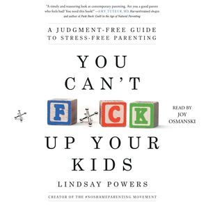 You Can't F*ck Up Your Kids: A Judgment-Free Guide to Stress-Free Parenting