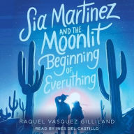 Title: Sia Martinez and the Moonlit Beginning of Everything, Author: Raquel Vasquez Gilliland