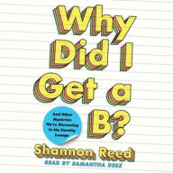 Title: Why Did I Get a B?: And Other Mysteries We're Discussing in the Faculty Lounge, Author: Shannon Reed