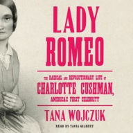 Title: Lady Romeo: The Radical and Revolutionary Life of Charlotte Cushman, America's First Celebrity, Author: Tana Wojczuk