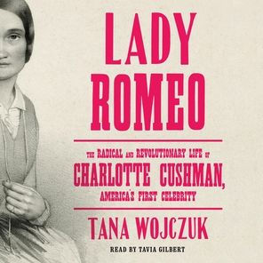 Lady Romeo: The Radical and Revolutionary Life of Charlotte Cushman, America's First Celebrity