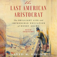 Title: The Last American Aristocrat: The Brilliant Life and Improbable Education of Henry Adams, Author: David S. Brown
