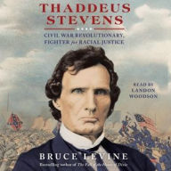 Title: Thaddeus Stevens: Civil War Revolutionary, Fighter for Racial Justice, Author: Bruce Levine