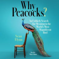 Title: Why Peacocks?: An Unlikely Search for Meaning in the World's Most Magnificent Bird, Author: Sean Flynn