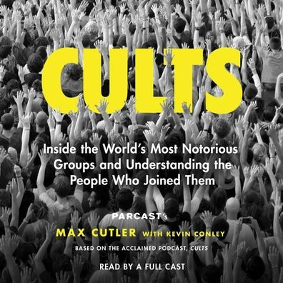 Cults: Inside the World's Most Notorious Groups and Understanding the People Who Joined Them