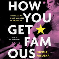 Title: How You Get Famous: Ten Years of Drag Madness in Brooklyn, Author: Nicole Pasulka