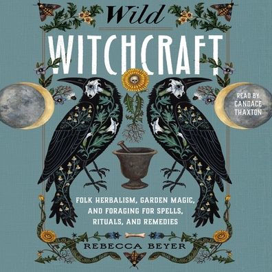 Wild Witchcraft: Folk Herbalism, Garden Magic, and Foraging for Spells, Rituals, and Remedies