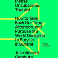 Title: Please Unsubscribe, Thanks!: How to Take Back Our Time, Attention, and Purpose in a World Designed to Bury Us in Bullshit, Author: Julio Vincent Gambuto