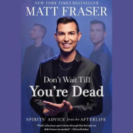 Title: Don't Wait Till You're Dead: Spirits' Advice from the Afterlife, Author: Matt Fraser