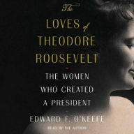 Title: The Loves of Theodore Roosevelt: The Women Who Created a President, Author: Edward F. O'Keefe