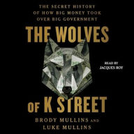 Title: The Wolves of K Street: The Secret History of How Big Money Took Over Big Government, Author: Luke Mullins