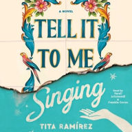 Title: Tell It To Me Singing: A Novel, Author: Tita Ramirez